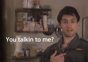 Al Pacino saying "You talking to me?"